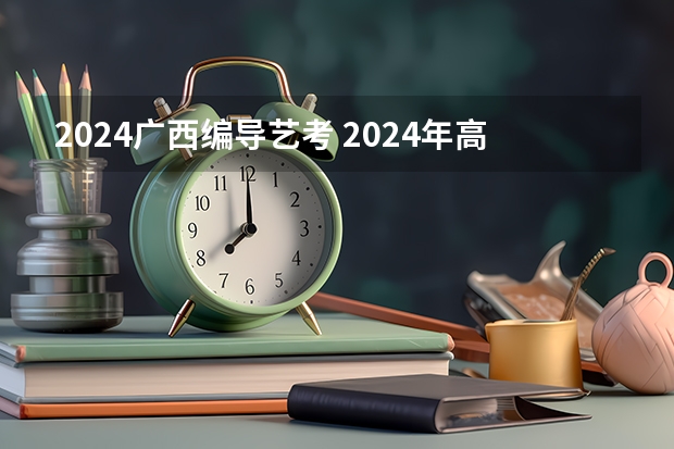 2024广西编导艺考 2024年高考艺考政策
