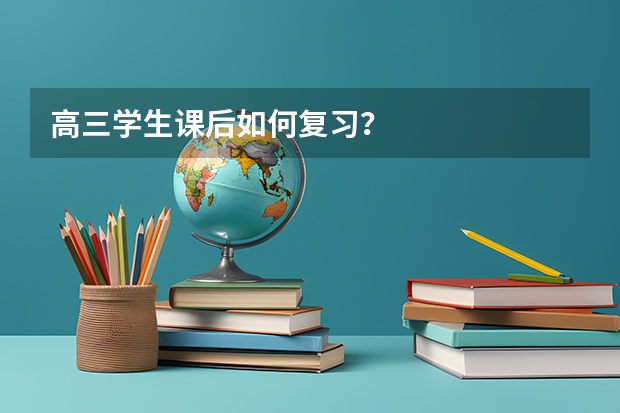 高三学生课后如何复习?