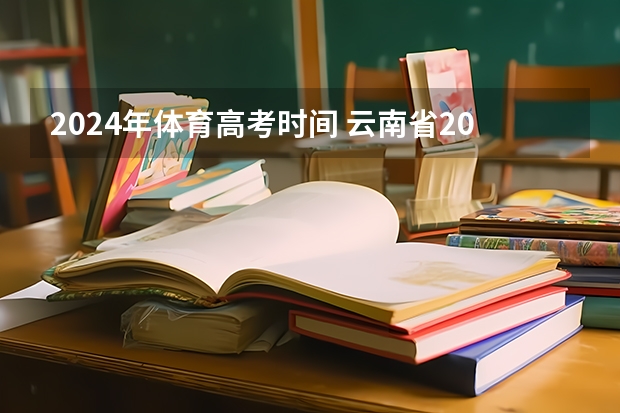 2024年体育高考时间 云南省2023年高考时间科目表