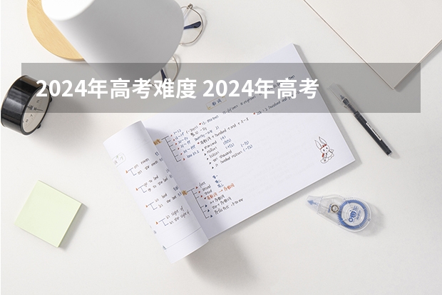 2024年高考难度 2024年高考难不难