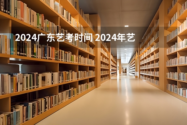2024广东艺考时间 2024年艺考的时间安排是怎样的？