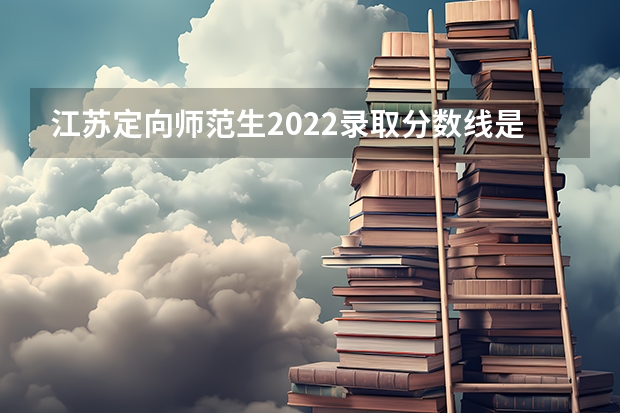 江苏定向师范生2022录取分数线是多少？