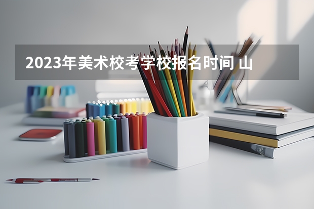 2023年美术校考学校报名时间 山西艺考报名时间2023