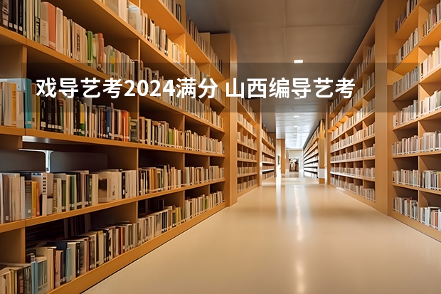 戏导艺考2024满分 山西编导艺考分数线2022