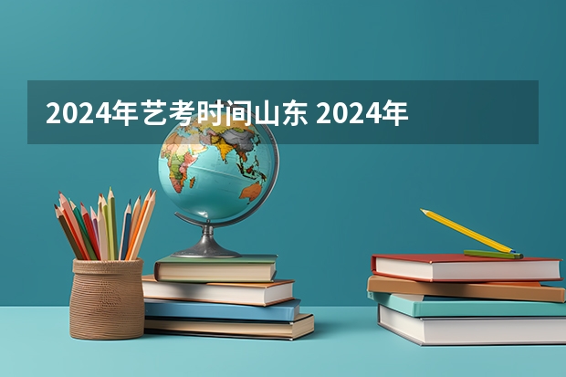 2024年艺考时间山东 2024年山东艺考报名时间