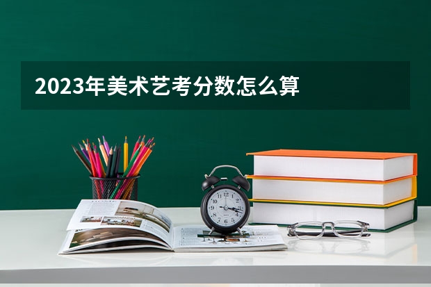 2023年美术艺考分数怎么算