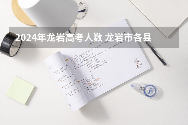 2024年龙岩高考人数 龙岩市各县二零二年年被北京大学和清华大学录取人数