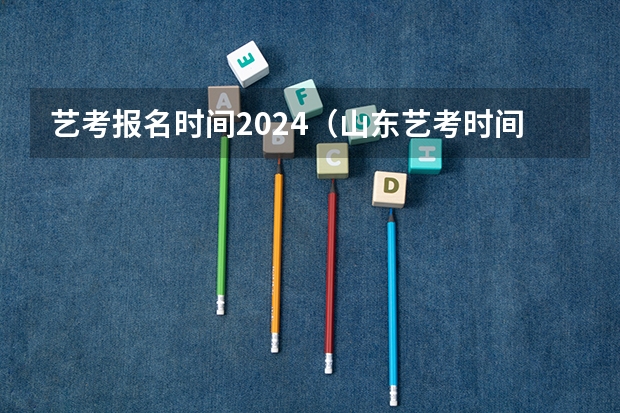 艺考报名时间2024（山东艺考时间2024年具体时间表）