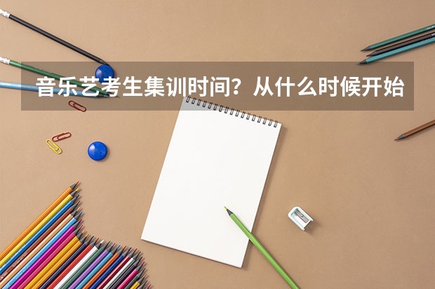 音乐艺考生集训时间？从什么时候开始，大概多少时间