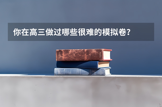 你在高三做过哪些很难的模拟卷？