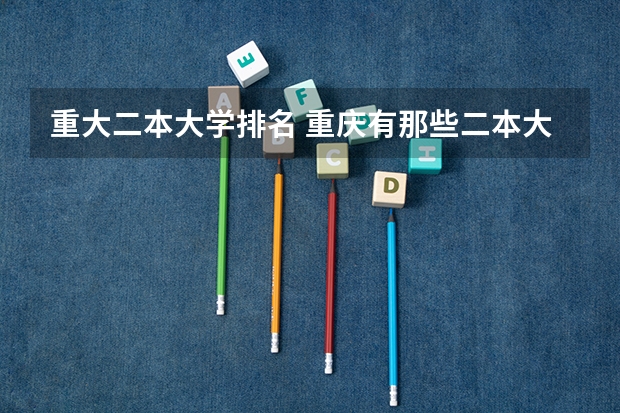重大二本大学排名 重庆有那些二本大学排名