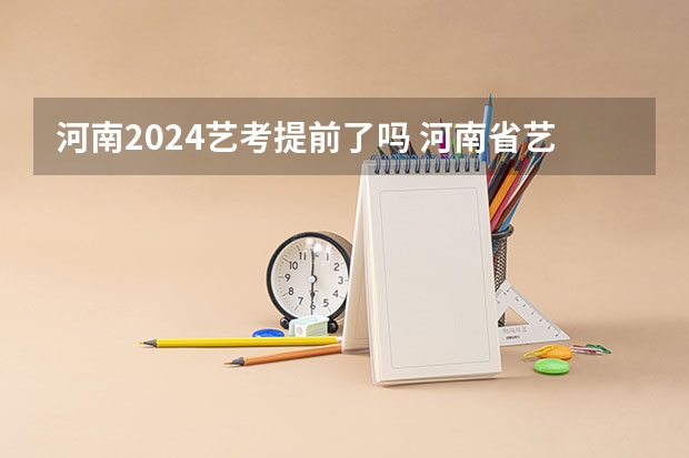 河南2024艺考提前了吗 河南省艺术考试时间2024