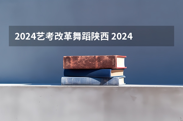 2024艺考改革舞蹈陕西 2024年舞蹈艺考新政策