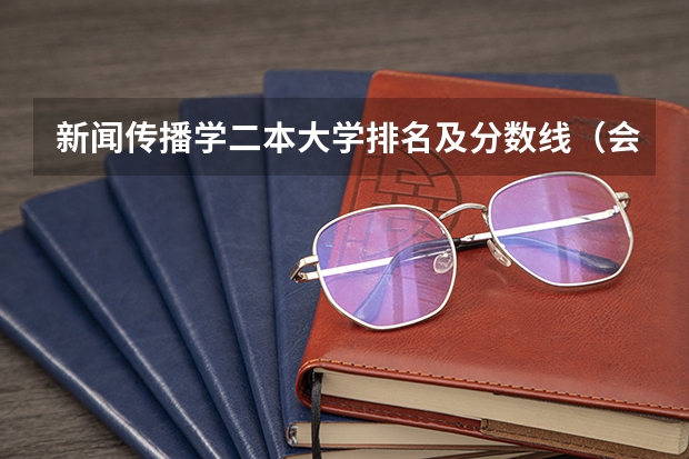 新闻传播学二本大学排名及分数线（会计学好的二本大学排名）