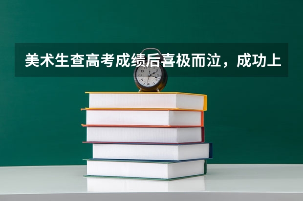 美术生查高考成绩后喜极而泣，成功上岸是一种什么体验？
