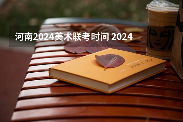 河南2024美术联考时间 2024年河南美术艺考时间