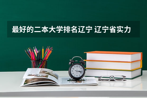 最好的二本大学排名辽宁 辽宁省实力最强二本大学排名