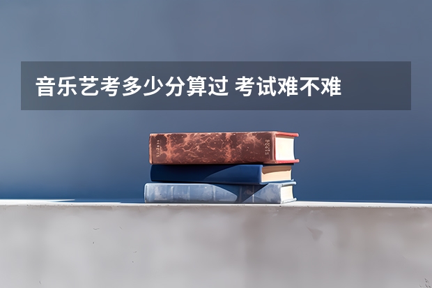 音乐艺考多少分算过 考试难不难