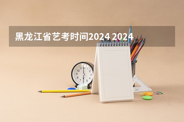黑龙江省艺考时间2024 2024年山西艺考时间