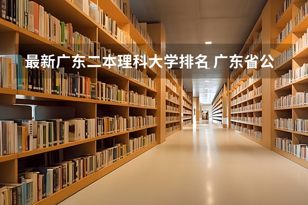 最新广东二本理科大学排名 广东省公办二本大学排名及分数线