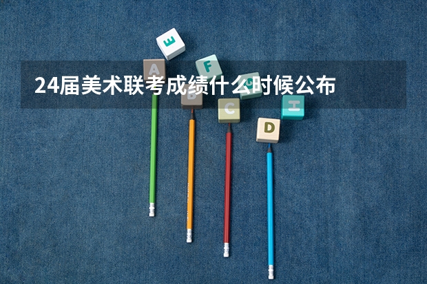 24届美术联考成绩什么时候公布