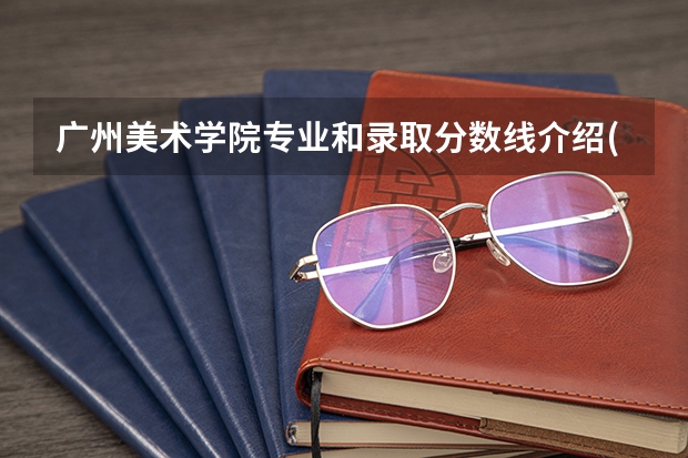 广州美术学院专业和录取分数线介绍(2024分数线预测)