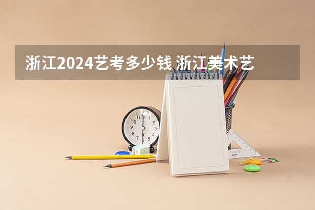浙江2024艺考多少钱 浙江美术艺考分数线2023
