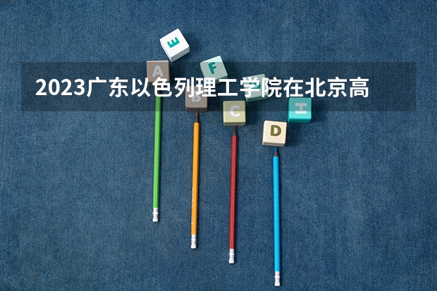 2023广东以色列理工学院在北京高考专业招生计划人数