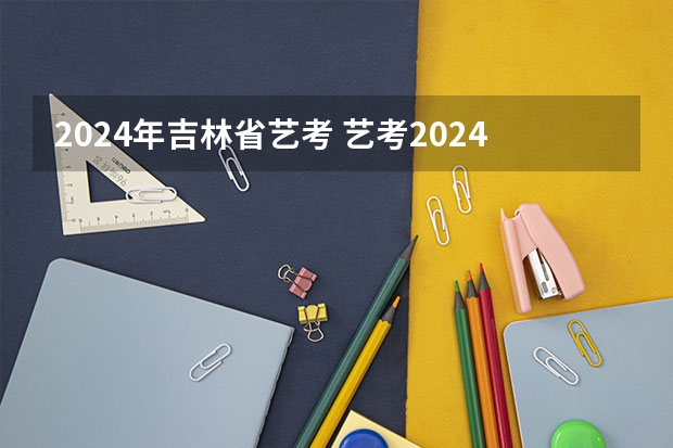 2024年吉林省艺考 艺考2024新政策