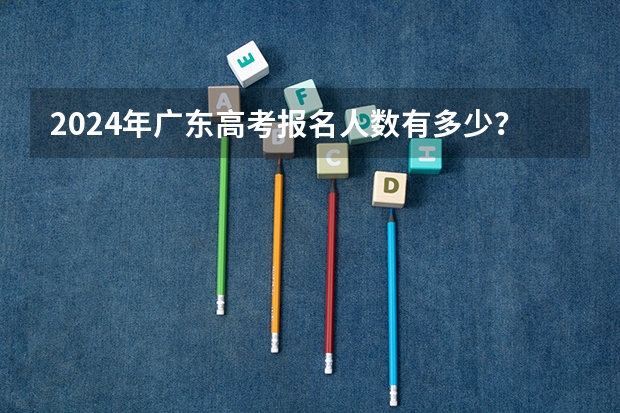2024年广东高考报名人数有多少？