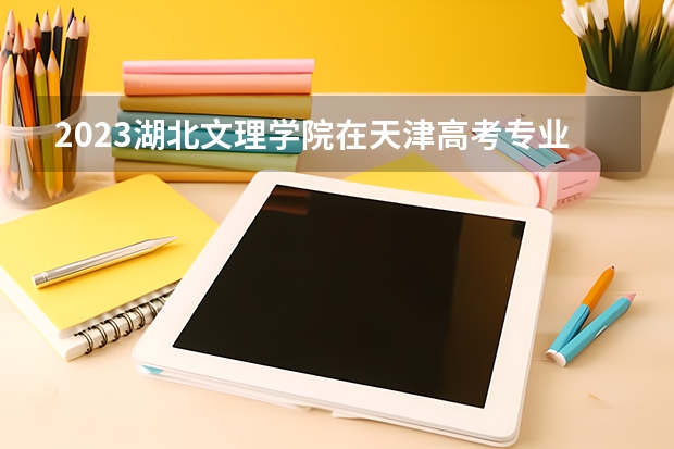 2023湖北文理学院在天津高考专业招生计划人数