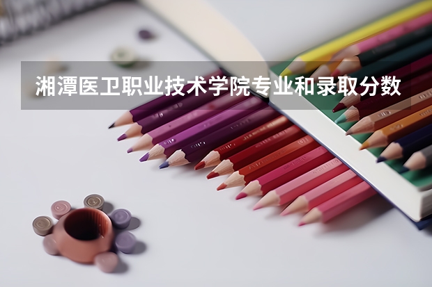 湘潭医卫职业技术学院专业和录取分数线介绍(2024分数线预测)