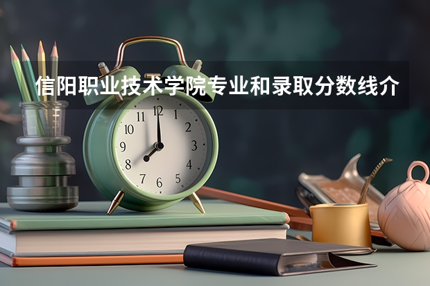 信阳职业技术学院专业和录取分数线介绍(2024分数线预测)