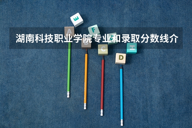 湖南科技职业学院专业和录取分数线介绍(2024分数线预测)
