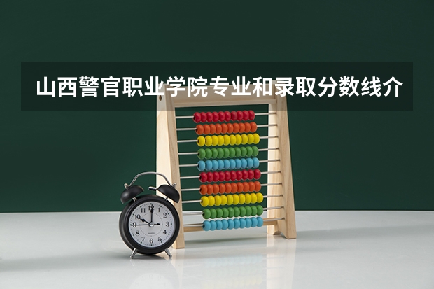 山西警官职业学院专业和录取分数线介绍(2024分数线预测)