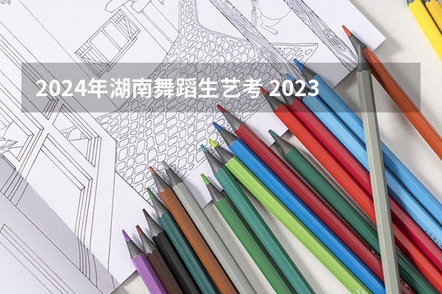 2024年湖南舞蹈生艺考 2023舞蹈艺考一本分数线