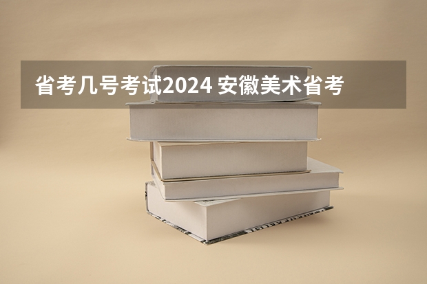 省考几号考试2024 安徽美术省考时间2024考试时间