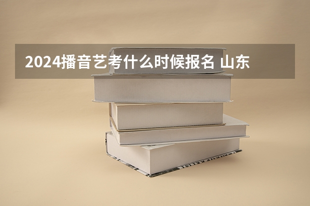 2024播音艺考什么时候报名 山东2024年艺考时间表