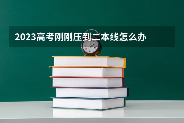 2023高考刚刚压到二本线怎么办 能上二本大学吗