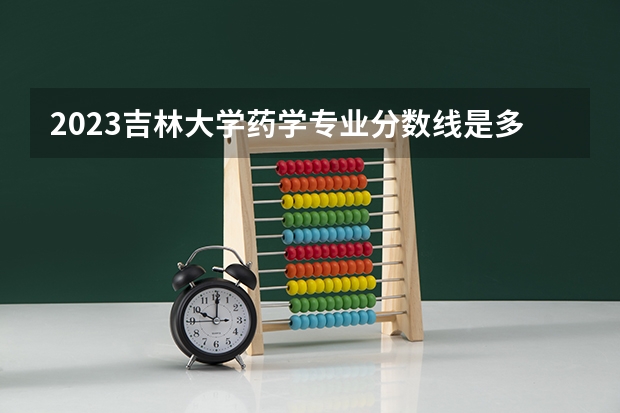 2023吉林大学药学专业分数线是多少(2024分数线预测)
