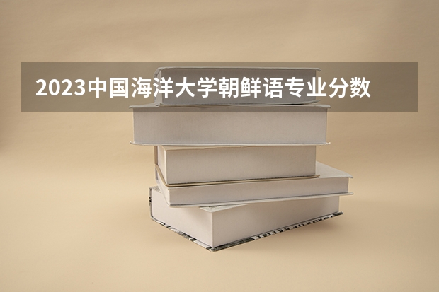 2023中国海洋大学朝鲜语专业分数线是多少(2024分数线预测)