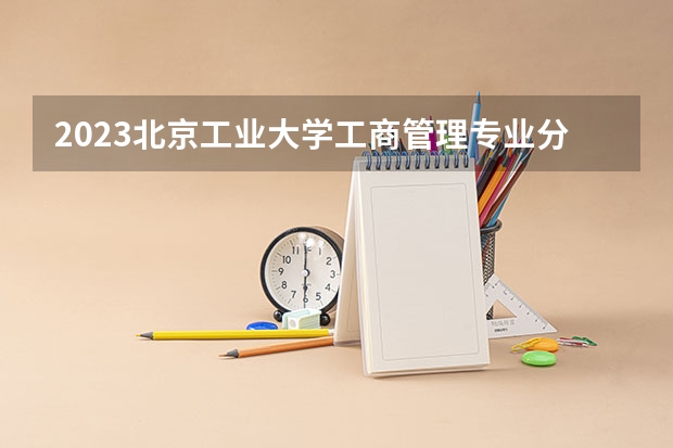 2023北京工业大学工商管理专业分数线是多少(2024分数线预测)