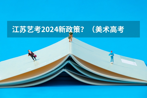 江苏艺考2024新政策？（美术高考时间2024具体时间）