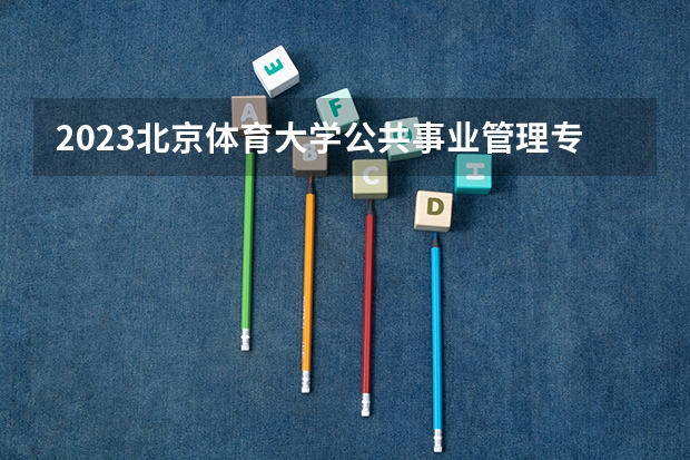 2023北京体育大学公共事业管理专业分数线是多少(2024分数线预测)