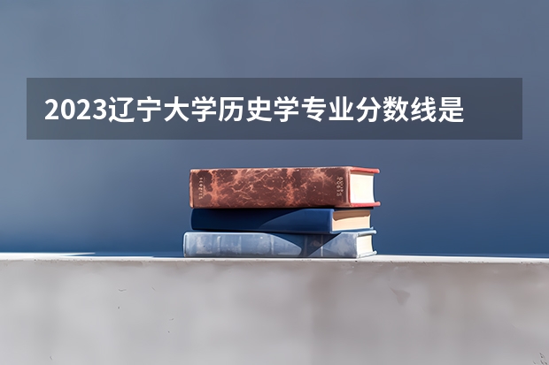 2023辽宁大学历史学专业分数线是多少(2024分数线预测)