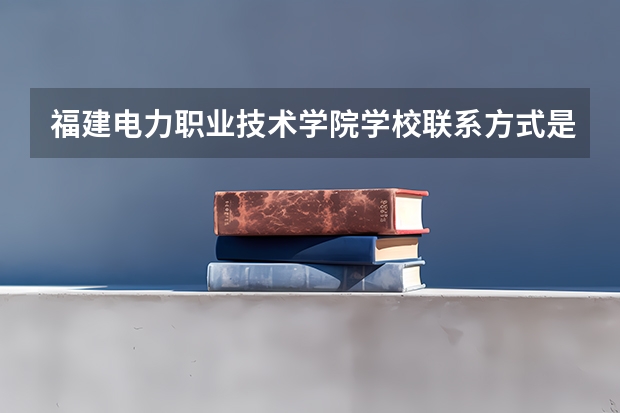 福建电力职业技术学院学校联系方式是什么
