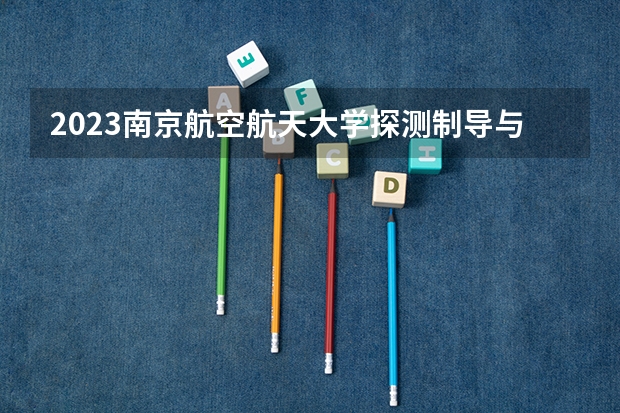 2023南京航空航天大学探测制导与控制技术专业分数线是多少(2024分数线预测)