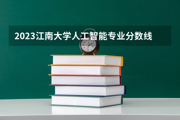 2023江南大学人工智能专业分数线是多少(2024分数线预测)