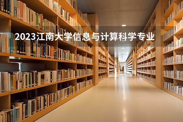 2023江南大学信息与计算科学专业分数线是多少(2024分数线预测)