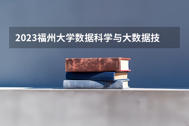 2023福州大学数据科学与大数据技术专业分数线是多少(2024分数线预测)